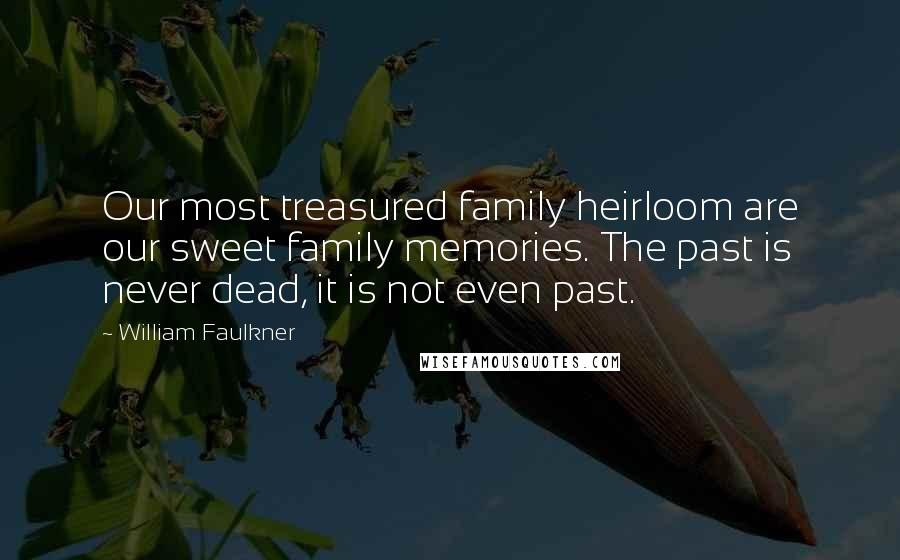 William Faulkner Quotes: Our most treasured family heirloom are our sweet family memories. The past is never dead, it is not even past.