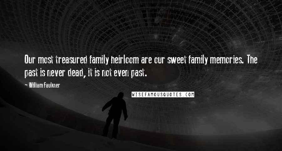 William Faulkner Quotes: Our most treasured family heirloom are our sweet family memories. The past is never dead, it is not even past.