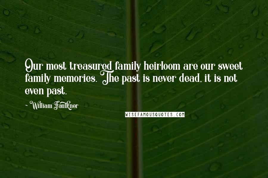 William Faulkner Quotes: Our most treasured family heirloom are our sweet family memories. The past is never dead, it is not even past.