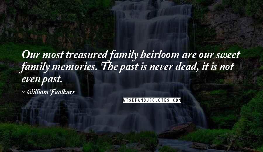 William Faulkner Quotes: Our most treasured family heirloom are our sweet family memories. The past is never dead, it is not even past.