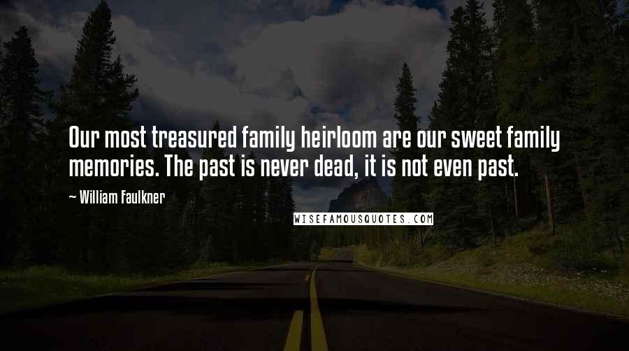 William Faulkner Quotes: Our most treasured family heirloom are our sweet family memories. The past is never dead, it is not even past.