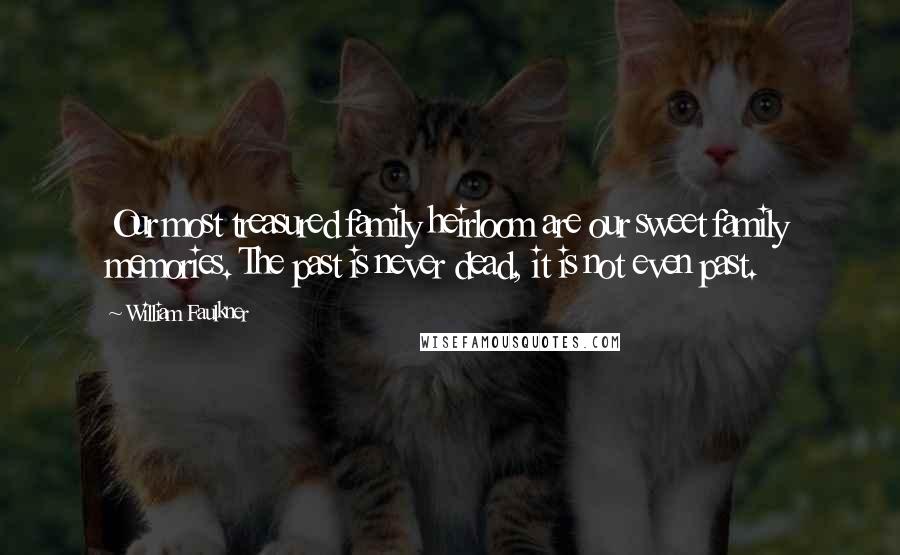 William Faulkner Quotes: Our most treasured family heirloom are our sweet family memories. The past is never dead, it is not even past.