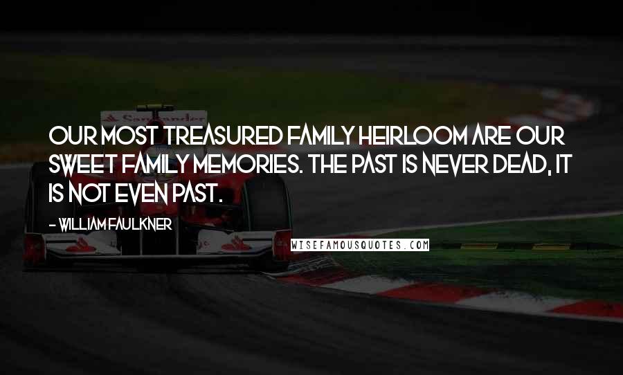 William Faulkner Quotes: Our most treasured family heirloom are our sweet family memories. The past is never dead, it is not even past.