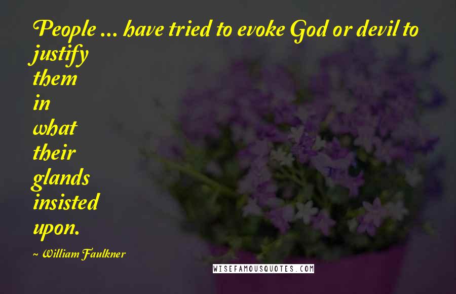 William Faulkner Quotes: People ... have tried to evoke God or devil to justify them in what their glands insisted upon.