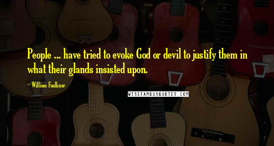 William Faulkner Quotes: People ... have tried to evoke God or devil to justify them in what their glands insisted upon.