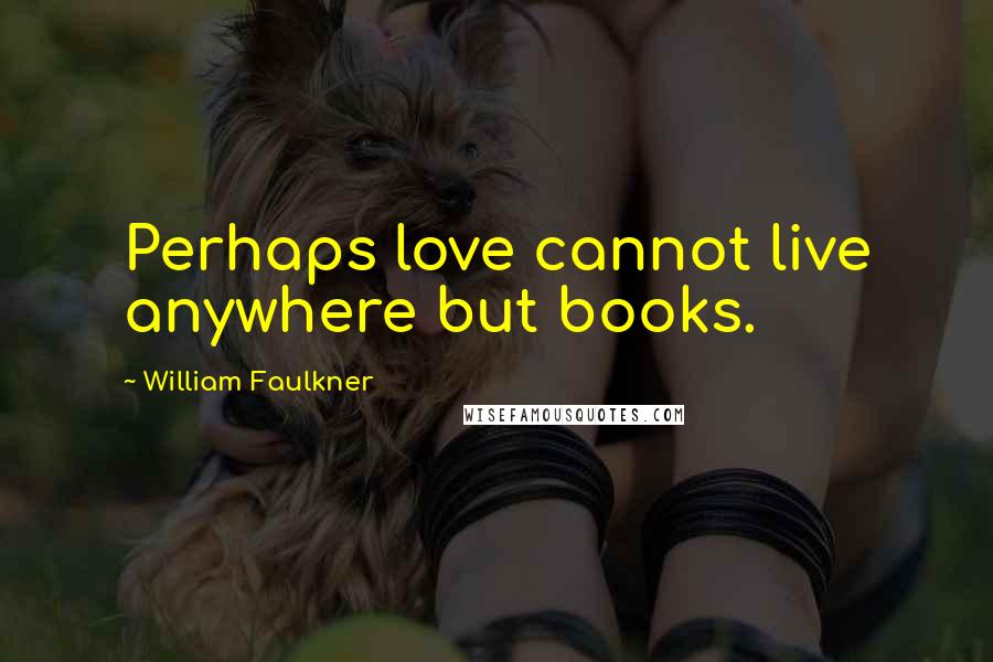 William Faulkner Quotes: Perhaps love cannot live anywhere but books.