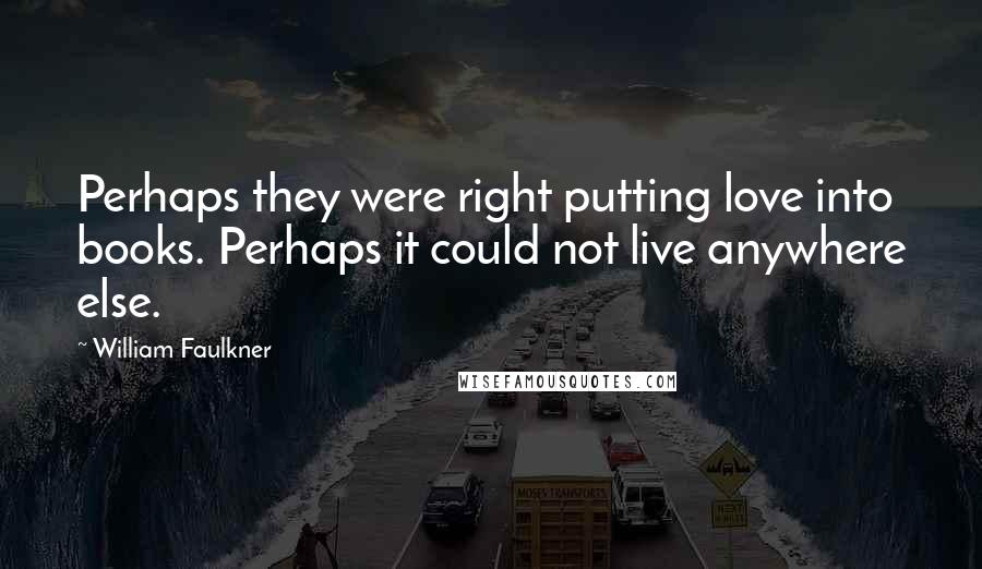 William Faulkner Quotes: Perhaps they were right putting love into books. Perhaps it could not live anywhere else.