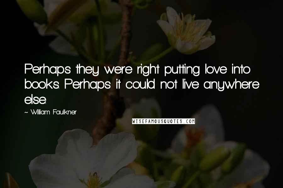 William Faulkner Quotes: Perhaps they were right putting love into books. Perhaps it could not live anywhere else.