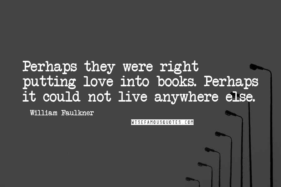 William Faulkner Quotes: Perhaps they were right putting love into books. Perhaps it could not live anywhere else.