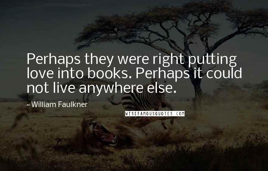 William Faulkner Quotes: Perhaps they were right putting love into books. Perhaps it could not live anywhere else.