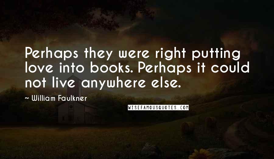 William Faulkner Quotes: Perhaps they were right putting love into books. Perhaps it could not live anywhere else.