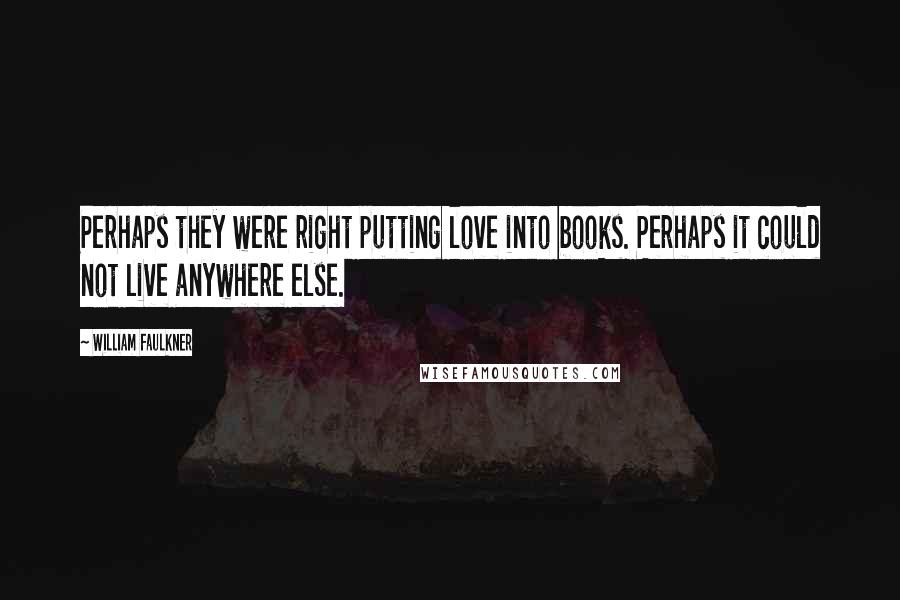 William Faulkner Quotes: Perhaps they were right putting love into books. Perhaps it could not live anywhere else.