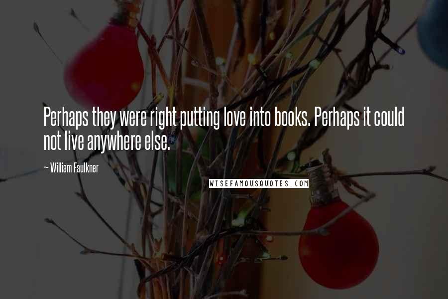 William Faulkner Quotes: Perhaps they were right putting love into books. Perhaps it could not live anywhere else.