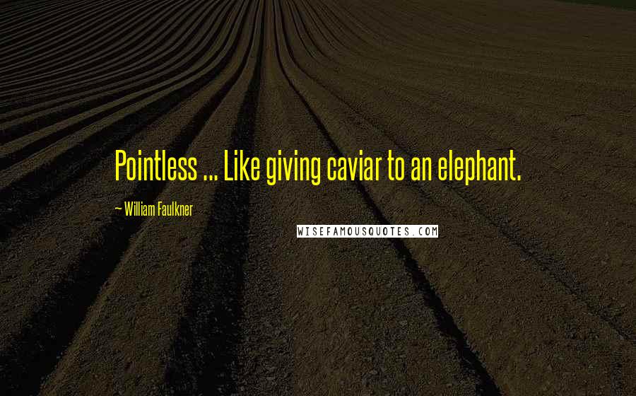 William Faulkner Quotes: Pointless ... Like giving caviar to an elephant.