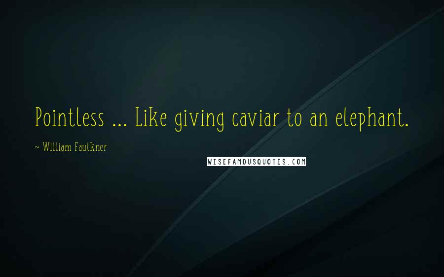 William Faulkner Quotes: Pointless ... Like giving caviar to an elephant.