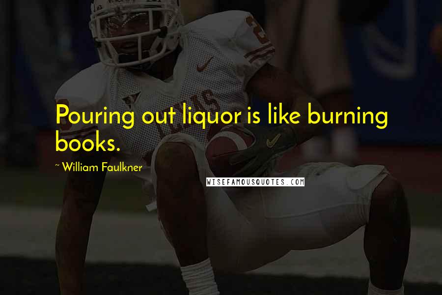 William Faulkner Quotes: Pouring out liquor is like burning books.