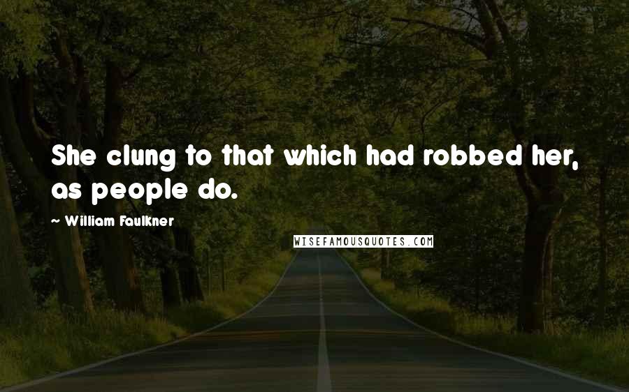 William Faulkner Quotes: She clung to that which had robbed her, as people do.