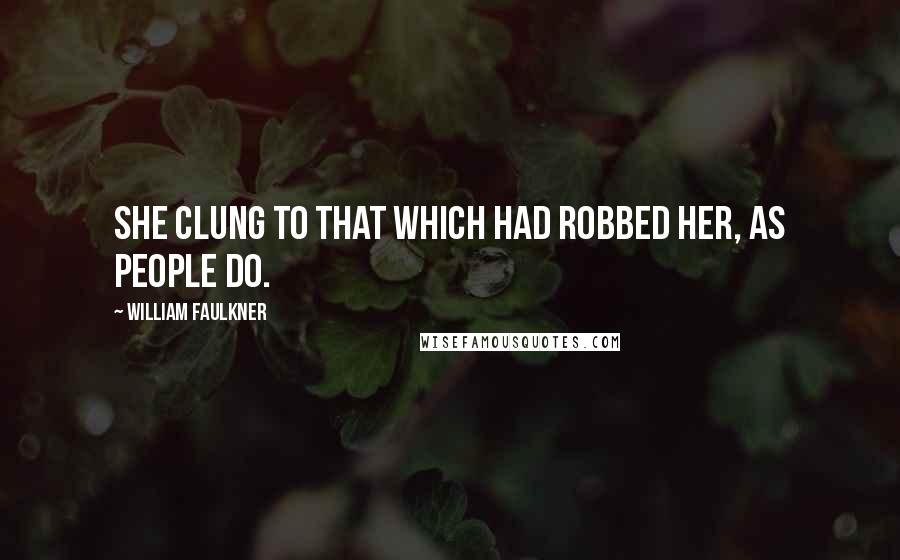 William Faulkner Quotes: She clung to that which had robbed her, as people do.