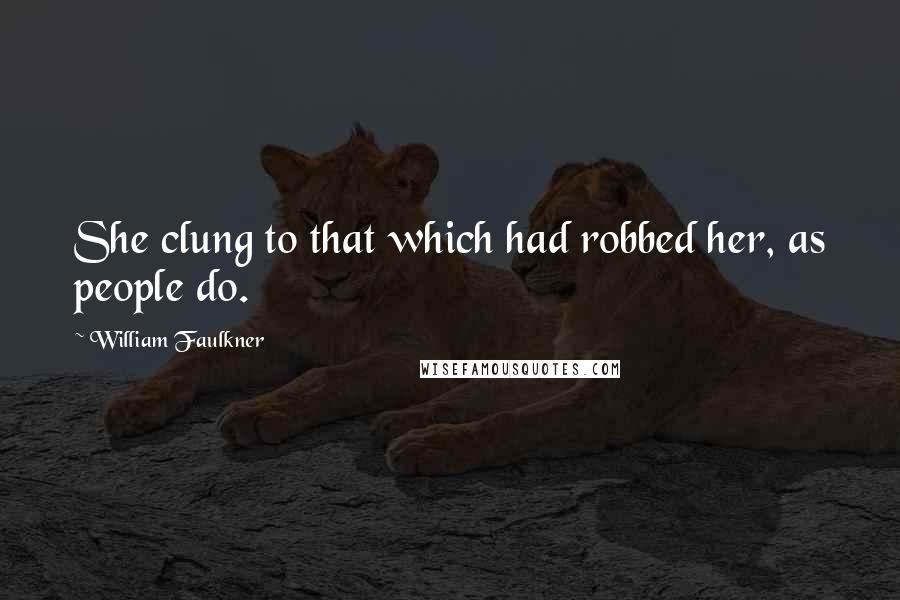 William Faulkner Quotes: She clung to that which had robbed her, as people do.