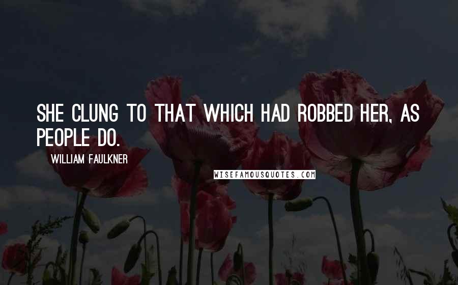 William Faulkner Quotes: She clung to that which had robbed her, as people do.