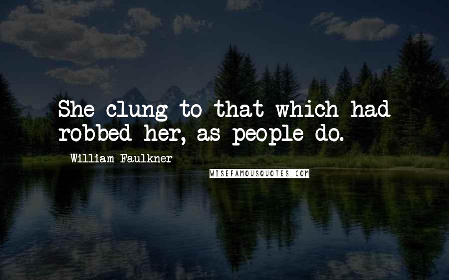 William Faulkner Quotes: She clung to that which had robbed her, as people do.