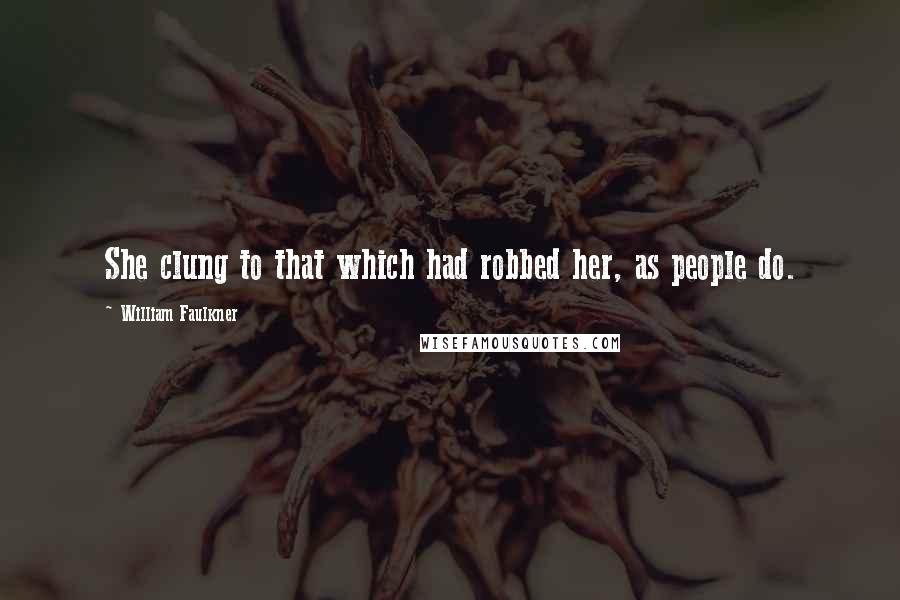 William Faulkner Quotes: She clung to that which had robbed her, as people do.