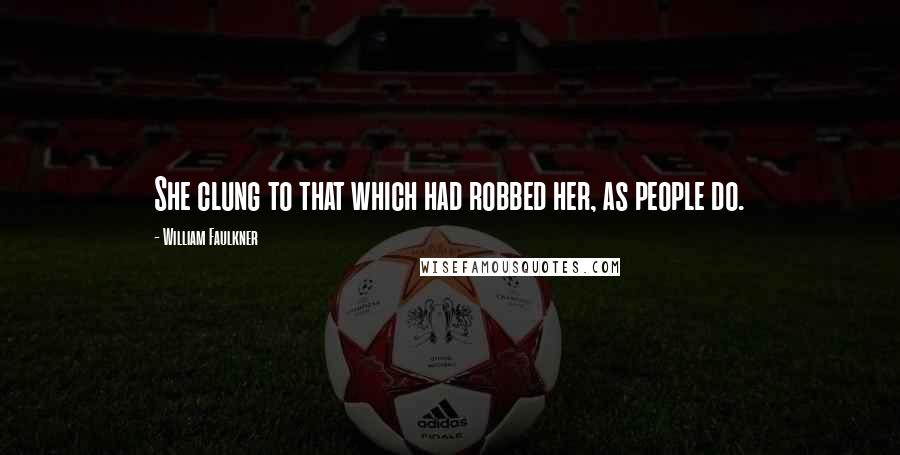 William Faulkner Quotes: She clung to that which had robbed her, as people do.