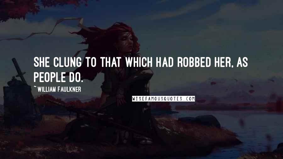 William Faulkner Quotes: She clung to that which had robbed her, as people do.