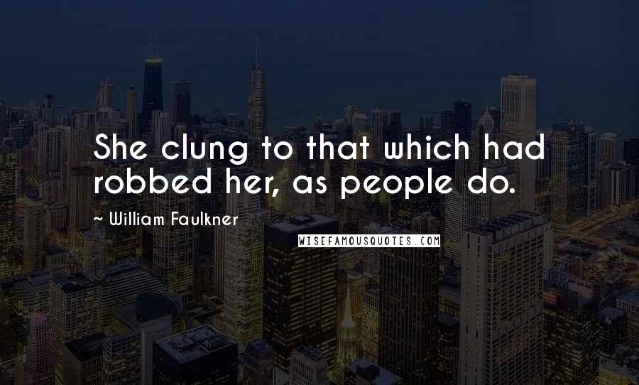 William Faulkner Quotes: She clung to that which had robbed her, as people do.