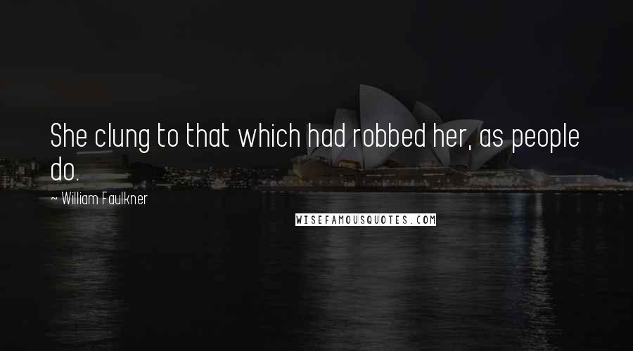 William Faulkner Quotes: She clung to that which had robbed her, as people do.