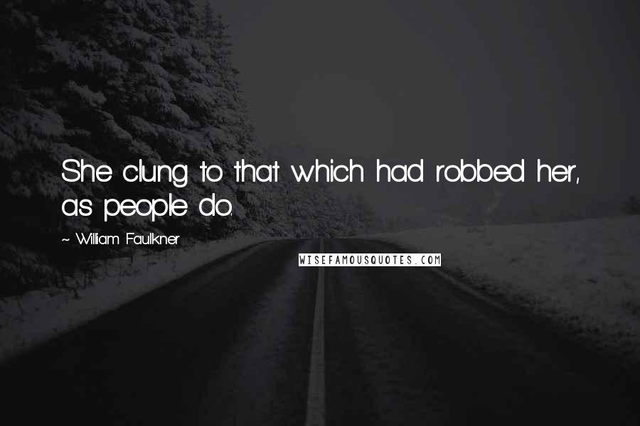 William Faulkner Quotes: She clung to that which had robbed her, as people do.