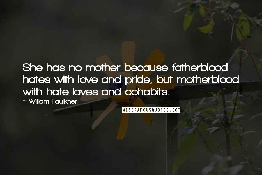 William Faulkner Quotes: She has no mother because fatherblood hates with love and pride, but motherblood with hate loves and cohabits.