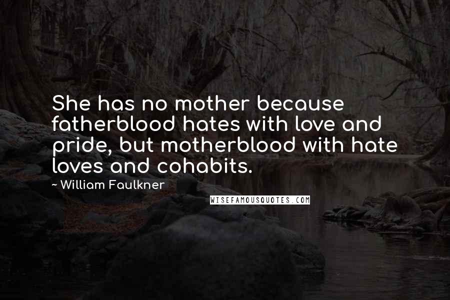 William Faulkner Quotes: She has no mother because fatherblood hates with love and pride, but motherblood with hate loves and cohabits.