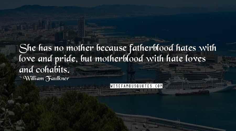 William Faulkner Quotes: She has no mother because fatherblood hates with love and pride, but motherblood with hate loves and cohabits.