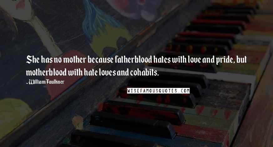 William Faulkner Quotes: She has no mother because fatherblood hates with love and pride, but motherblood with hate loves and cohabits.