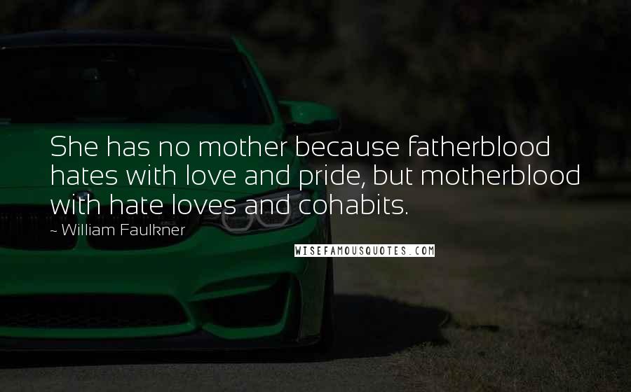 William Faulkner Quotes: She has no mother because fatherblood hates with love and pride, but motherblood with hate loves and cohabits.