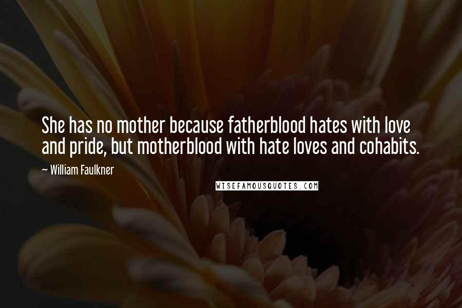 William Faulkner Quotes: She has no mother because fatherblood hates with love and pride, but motherblood with hate loves and cohabits.