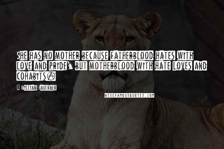 William Faulkner Quotes: She has no mother because fatherblood hates with love and pride, but motherblood with hate loves and cohabits.