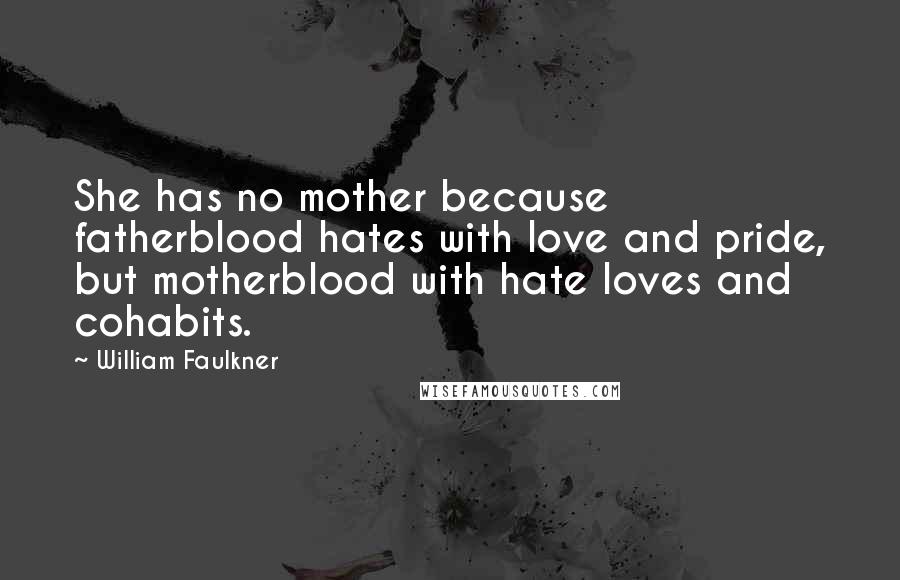 William Faulkner Quotes: She has no mother because fatherblood hates with love and pride, but motherblood with hate loves and cohabits.