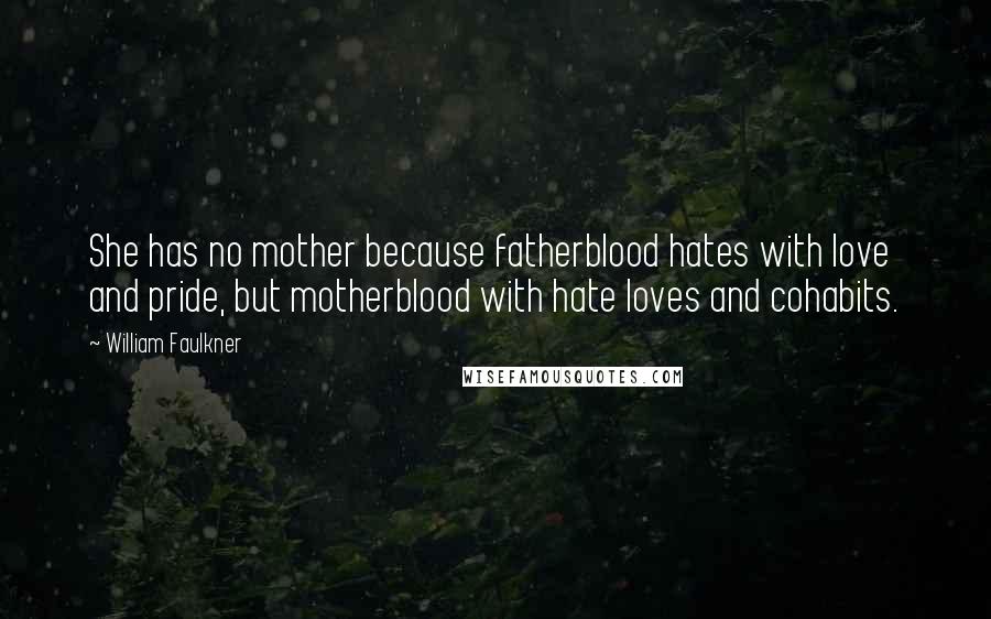 William Faulkner Quotes: She has no mother because fatherblood hates with love and pride, but motherblood with hate loves and cohabits.