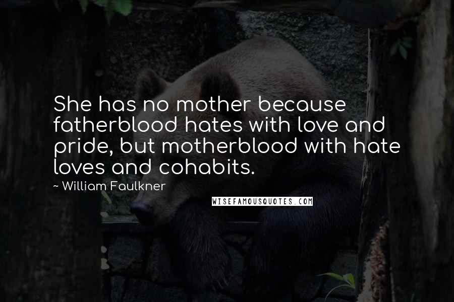 William Faulkner Quotes: She has no mother because fatherblood hates with love and pride, but motherblood with hate loves and cohabits.