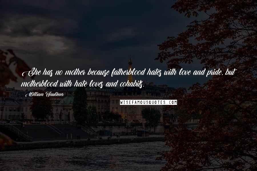 William Faulkner Quotes: She has no mother because fatherblood hates with love and pride, but motherblood with hate loves and cohabits.