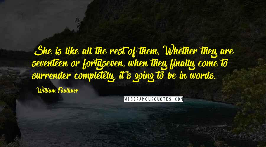 William Faulkner Quotes: She is like all the rest of them. Whether they are seventeen or fortyseven, when they finally come to surrender completely, it's going to be in words.