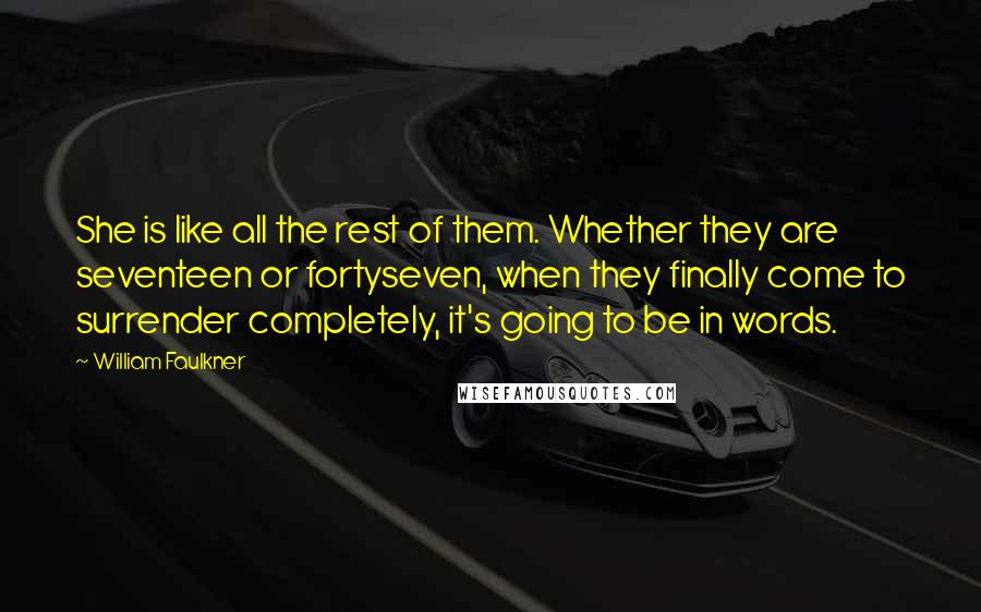 William Faulkner Quotes: She is like all the rest of them. Whether they are seventeen or fortyseven, when they finally come to surrender completely, it's going to be in words.