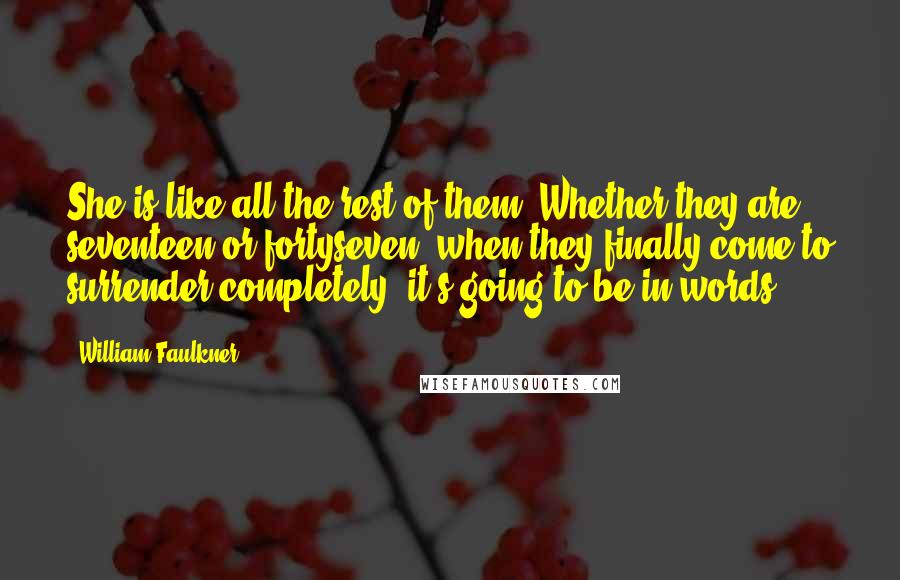 William Faulkner Quotes: She is like all the rest of them. Whether they are seventeen or fortyseven, when they finally come to surrender completely, it's going to be in words.