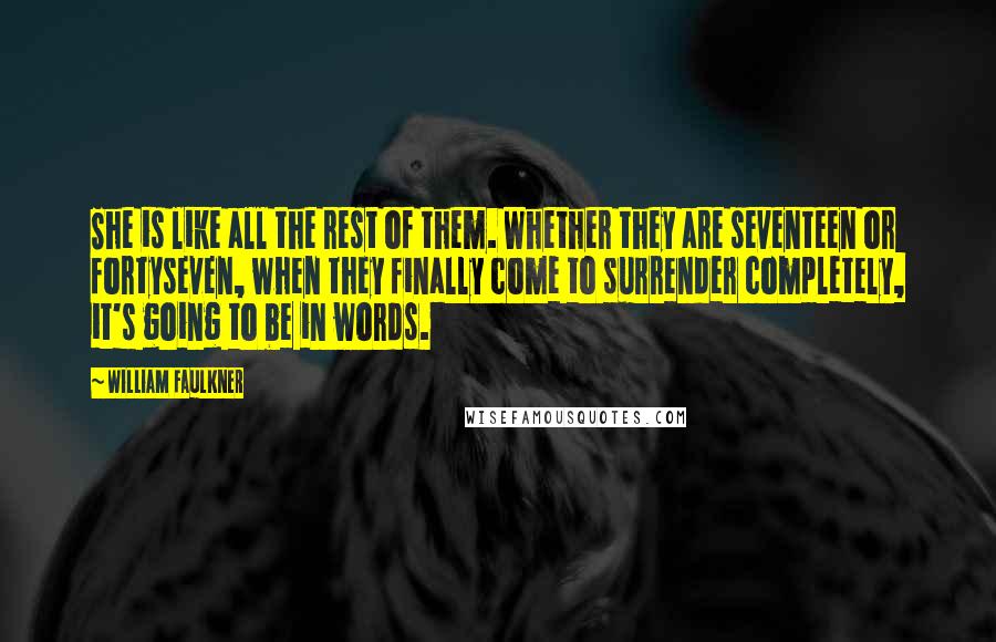 William Faulkner Quotes: She is like all the rest of them. Whether they are seventeen or fortyseven, when they finally come to surrender completely, it's going to be in words.