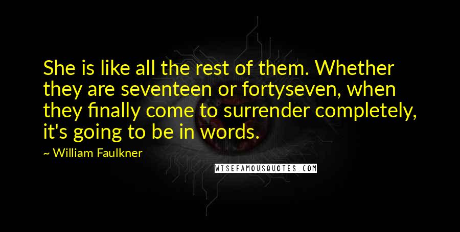 William Faulkner Quotes: She is like all the rest of them. Whether they are seventeen or fortyseven, when they finally come to surrender completely, it's going to be in words.