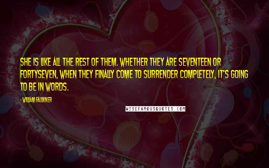 William Faulkner Quotes: She is like all the rest of them. Whether they are seventeen or fortyseven, when they finally come to surrender completely, it's going to be in words.