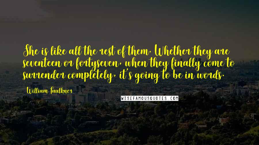 William Faulkner Quotes: She is like all the rest of them. Whether they are seventeen or fortyseven, when they finally come to surrender completely, it's going to be in words.