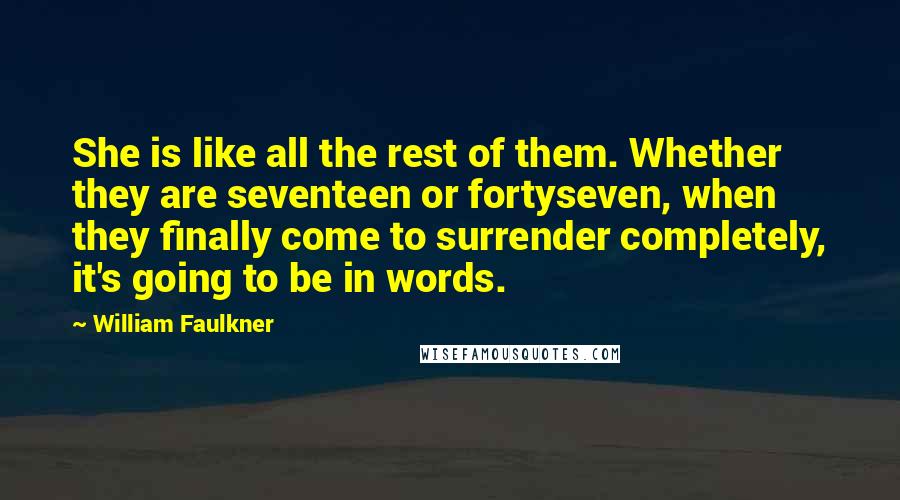 William Faulkner Quotes: She is like all the rest of them. Whether they are seventeen or fortyseven, when they finally come to surrender completely, it's going to be in words.